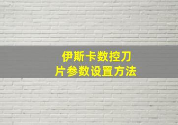 伊斯卡数控刀片参数设置方法