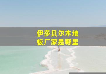 伊莎贝尔木地板厂家是哪里