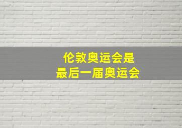 伦敦奥运会是最后一届奥运会