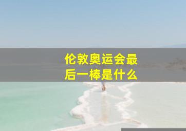 伦敦奥运会最后一棒是什么