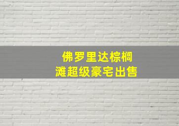 佛罗里达棕榈滩超级豪宅出售