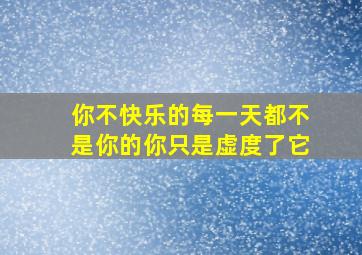 你不快乐的每一天都不是你的你只是虚度了它