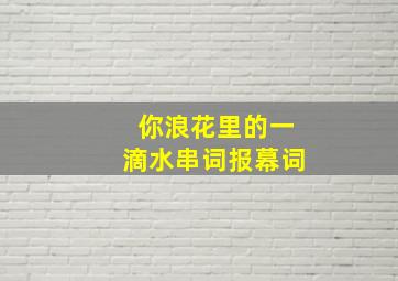 你浪花里的一滴水串词报幕词