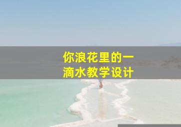 你浪花里的一滴水教学设计