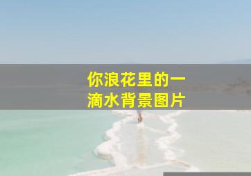 你浪花里的一滴水背景图片