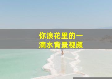 你浪花里的一滴水背景视频