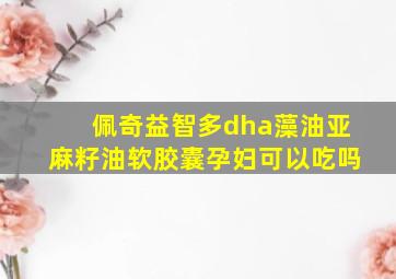 佩奇益智多dha藻油亚麻籽油软胶囊孕妇可以吃吗