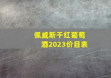 佩威斯干红葡萄酒2023价目表