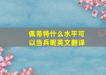 佩蒂特什么水平可以当兵呢英文翻译