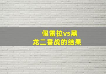 佩雷拉vs黑龙二番战的结果