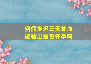 例假推迟三天抽血能验出是否怀孕吗