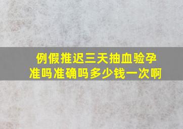 例假推迟三天抽血验孕准吗准确吗多少钱一次啊