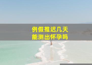 例假推迟几天能测出怀孕吗