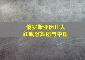 俄罗斯亚历山大红旗歌舞团与中国