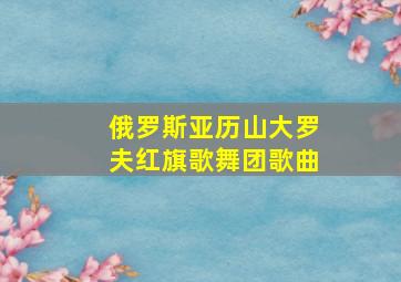 俄罗斯亚历山大罗夫红旗歌舞团歌曲