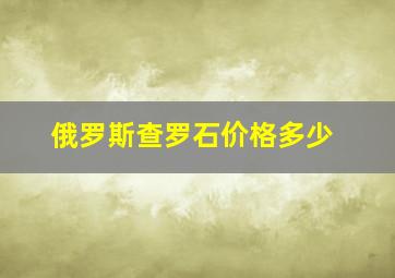 俄罗斯查罗石价格多少