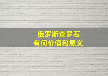 俄罗斯查罗石有何价值和意义