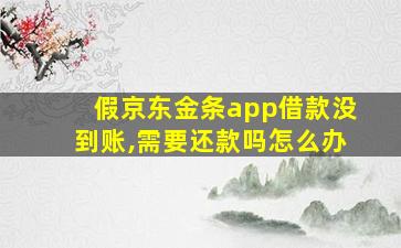 假京东金条app借款没到账,需要还款吗怎么办