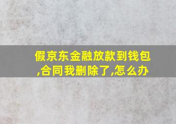 假京东金融放款到钱包,合同我删除了,怎么办