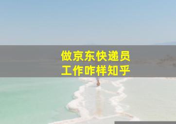 做京东快递员工作咋样知乎