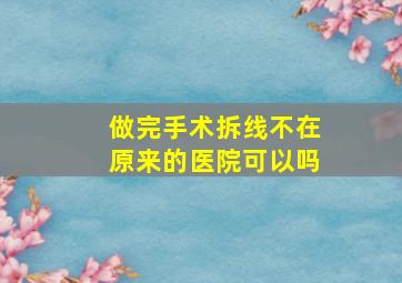 做完手术拆线不在原来的医院可以吗