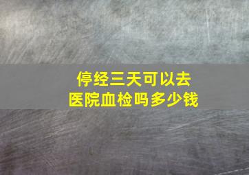 停经三天可以去医院血检吗多少钱