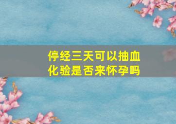 停经三天可以抽血化验是否来怀孕吗