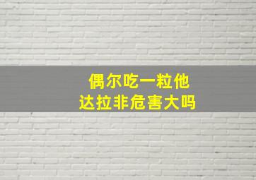 偶尔吃一粒他达拉非危害大吗