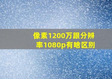 像素1200万跟分辨率1080p有啥区别