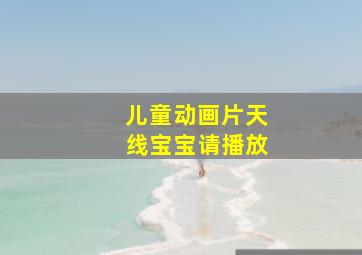 儿童动画片天线宝宝请播放