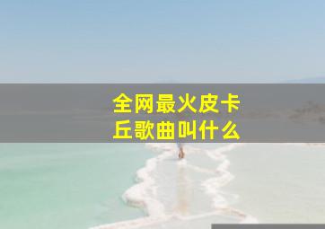 全网最火皮卡丘歌曲叫什么