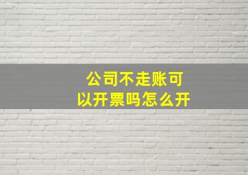 公司不走账可以开票吗怎么开