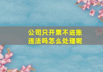 公司只开票不进账违法吗怎么处理呢