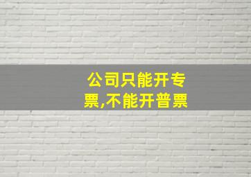 公司只能开专票,不能开普票