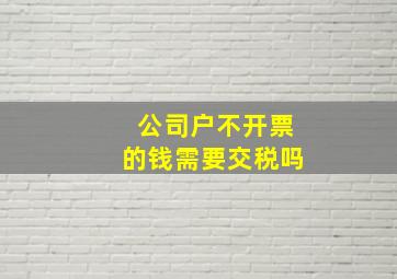 公司户不开票的钱需要交税吗