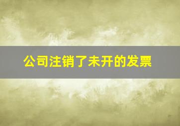 公司注销了未开的发票