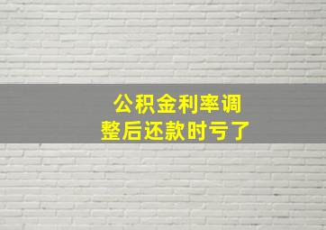 公积金利率调整后还款时亏了