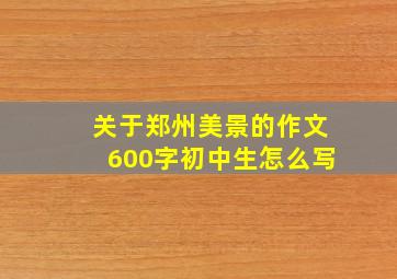 关于郑州美景的作文600字初中生怎么写