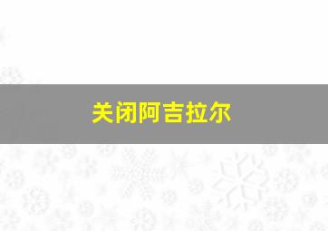 关闭阿吉拉尔