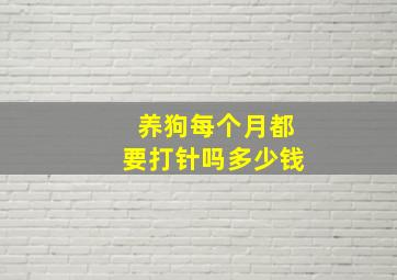 养狗每个月都要打针吗多少钱