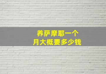 养萨摩耶一个月大概要多少钱