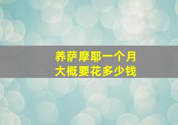 养萨摩耶一个月大概要花多少钱