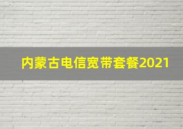 内蒙古电信宽带套餐2021