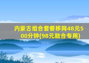 内蒙古组合套餐移网48元500分钟(98元融合专用)