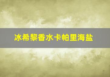 冰希黎香水卡帕里海盐