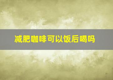 减肥咖啡可以饭后喝吗