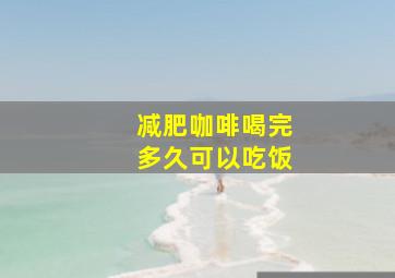 减肥咖啡喝完多久可以吃饭