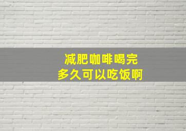 减肥咖啡喝完多久可以吃饭啊