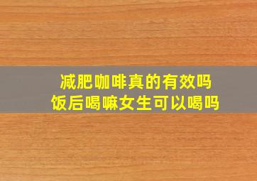 减肥咖啡真的有效吗饭后喝嘛女生可以喝吗