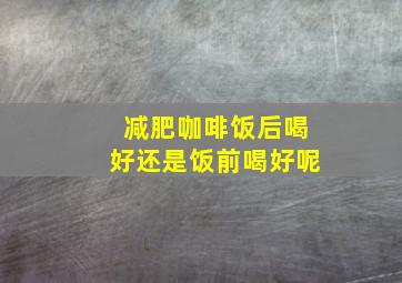 减肥咖啡饭后喝好还是饭前喝好呢